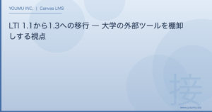 LTI 1.1 から 1.3 への移行 - LTI 1.1から1.3への移行 ― 大学の外部ツールを棚卸しする視点 | YOUMU INC.