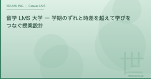 留学 LMS 大学 - 学期のずれと時差を越えて学びをつなぐ授業設計 | YOUMU INC.